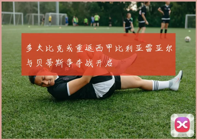 多夫比克或重返西甲比利亚雷亚尔与贝蒂斯争夺战开启