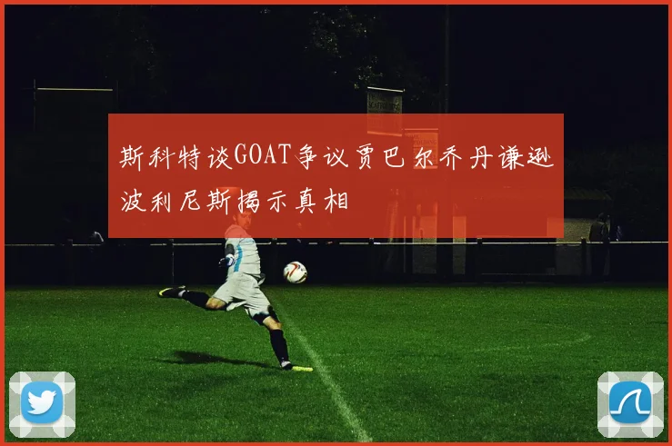 斯科特谈GOAT争议贾巴尔乔丹谦逊波利尼斯揭示真相